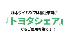 栃木ダイハツでは福祉車両が『トヨタシェア』でもご使用可能です！